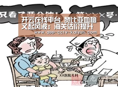 开云在线平台_赞比亚血檀又起风波：海关估价提升近四倍！