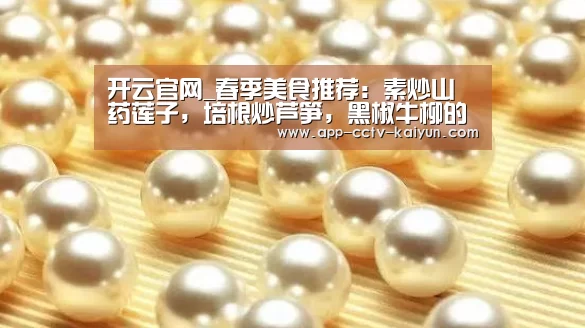 开云官网_春季美食推荐：素炒山药莲子，培根炒芦笋，黑椒牛柳的做法
