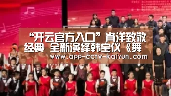 “开云官方入口”肖洋致敬经典 全新演绎韩宝仪《舞女泪》
