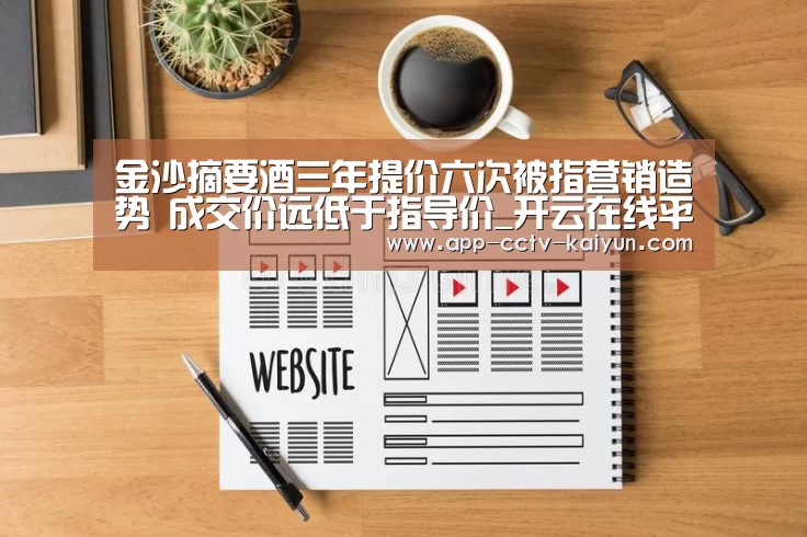 金沙摘要酒三年提价六次被指营销造势 成交价远低于指导价_开云在线平台(图2) 开云在线平台