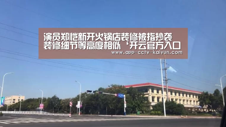 演员郑恺新开火锅店装修被指抄袭 装修细节等高度相似‘开云官方入口’