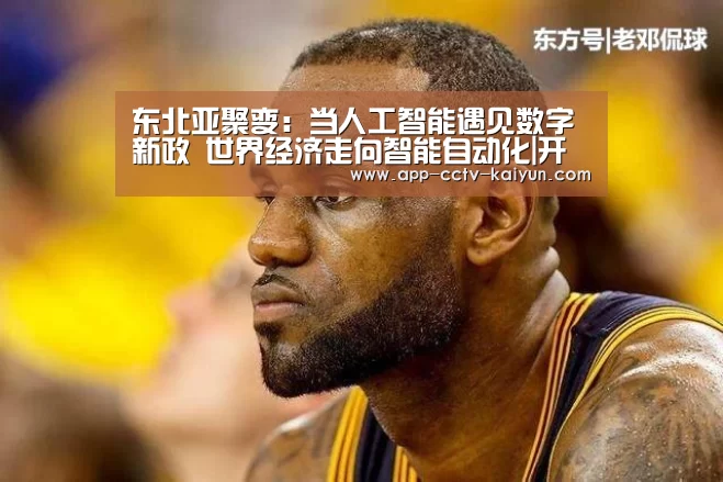 东北亚聚变：当人工智能遇见数字新政 世界经济走向智能自动化|开云在线平台
