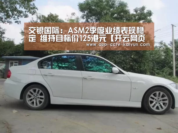 交银国际：ASM2季度业绩表现稳定 维持目标价125港元【开云网页版】